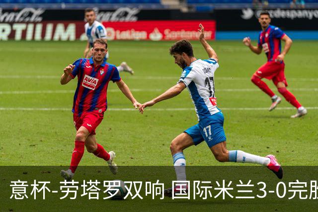 意杯-劳塔罗双响 国际米兰3-0完胜AC米兰挺进决赛