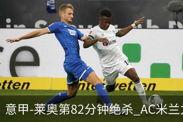 意甲-莱奥第82分钟绝杀 AC米兰力夺3连胜领跑