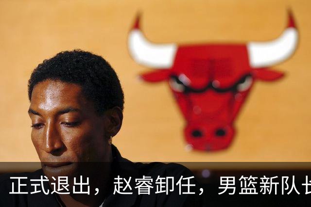 正式退出，赵睿卸任，男篮新队长官宣，30岁，后卫，第二次当选